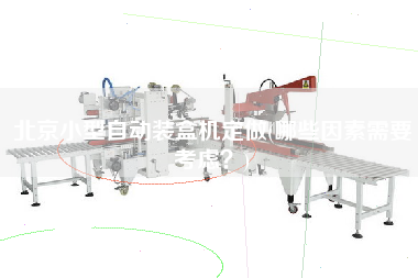 北京小型自动装盒机定做(哪些因素需要考虑？)