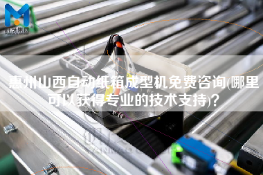 惠州山西自动纸箱成型机免费咨询(哪里可以获得专业的技术支持)？