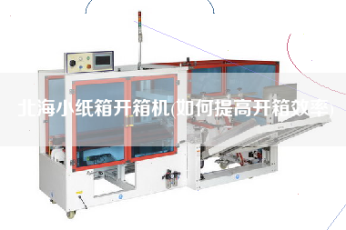 北海小纸箱开箱机(如何提高开箱效率)
