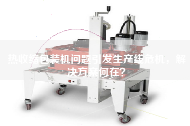 热收缩包装机问题引发生产线危机，解决方案何在？