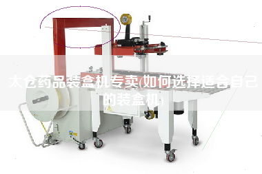 太仓药品装盒机专卖(如何选择适合自己的装盒机)
