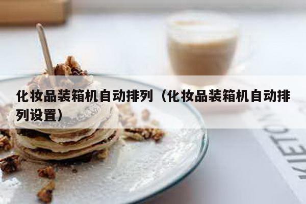 化妆品装箱机自动排列（化妆品装箱机自动排列设置）