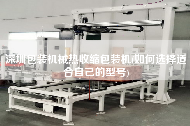 深圳包装机械热收缩包装机(如何选择适合自己的型号)