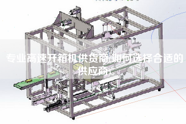 专业高速开箱机供货商(如何选择合适的供应商)