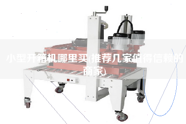 小型开箱机哪里买(推荐几家值得信赖的商家)