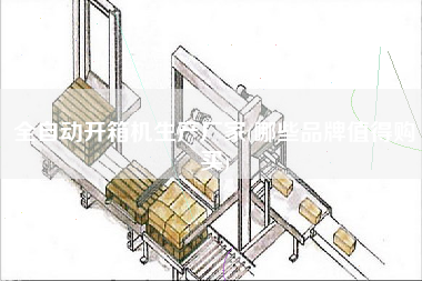 全自动开箱机生产厂家(哪些品牌值得购买)