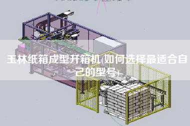 玉林纸箱成型开箱机(如何选择更适合自己的型号)