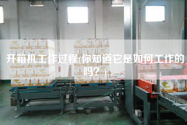 开箱机工作过程(你知道它是如何工作的吗)