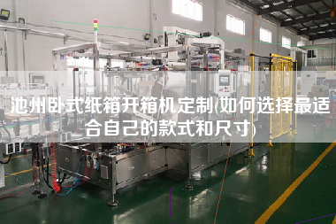 池州卧式纸箱开箱机定制(如何选择更适合自己的款式和尺寸)