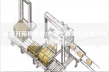 高速开箱机售价(市面上有哪些价格合理的选择)