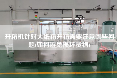 开箱机针对大纸箱开箱需要注意哪些问题(如何避免损坏货物)