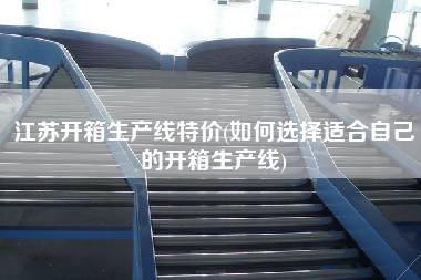 江苏开箱生产线特价(如何选择适合自己的开箱生产线)