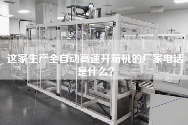 这家生产全自动高速开箱机的厂家电话是什么