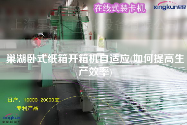 巢湖卧式纸箱开箱机自适应(如何提高生产效率)