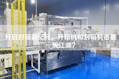 开启封箱新纪元，开箱机和封箱机谁能一统江湖