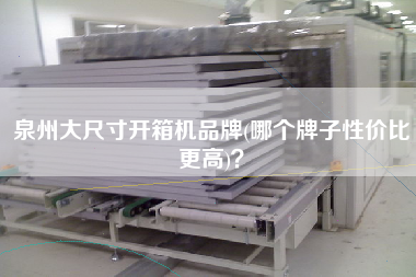 泉州大尺寸开箱机品牌(哪个牌子性价比更高)