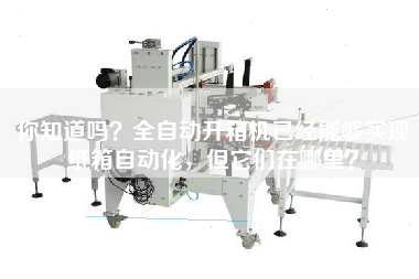 你知道吗？全自动开箱机已经能够实现纸箱自动化，但它们在哪里？
