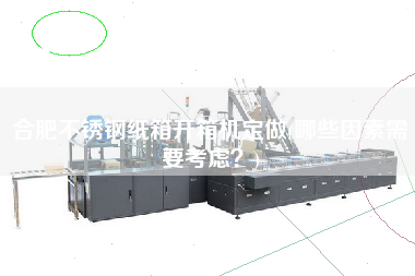 合肥不锈钢纸箱开箱机定做(哪些因素需要考虑)