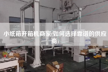 小纸箱开箱机商家(如何选择靠谱的供应商)