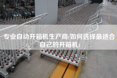 专业自动开箱机生产商(如何选择更适合自己的开箱机)