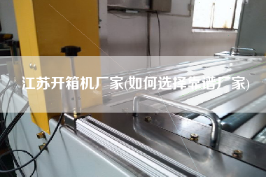 江苏开箱机厂家(如何选择靠谱厂家)