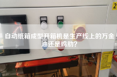 自动纸箱成型开箱机是生产线上的万金油还是鸡肋