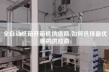 全自动纸箱开箱机供货商(如何选择更优质的供应商)