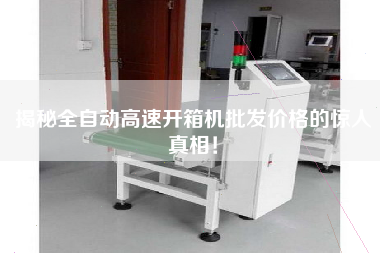 揭秘全自动高速开箱机批发价格的惊人真相！