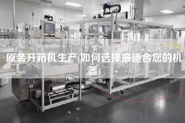 原装开箱机生产(如何选择更适合您的机器)