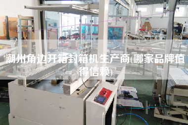 潮州角边开箱封箱机生产商(哪家品牌值得信赖)