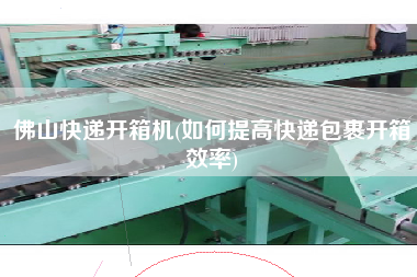 佛山快递开箱机(如何提高快递包裹开箱效率)