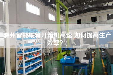 滁州智能纸箱开箱机高速(如何提高生产效率？)