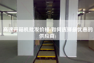 高速开箱机批发价格(如何选择更优惠的供应商)
