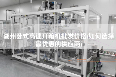 湖州卧式高速开箱机批发价格(如何选择更优惠的供应商)