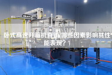 卧式高速开箱机直销(哪些因素影响其性能表现？)