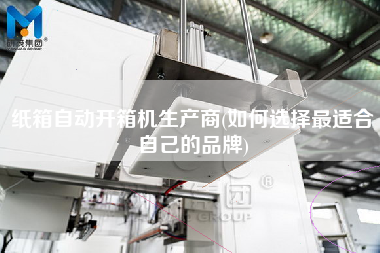 纸箱自动开箱机生产商(如何选择z适合自己的品牌)