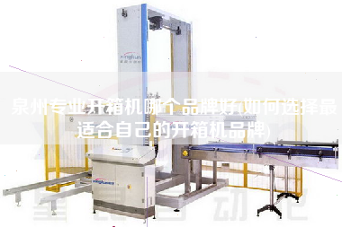 泉州专业开箱机哪个品牌好(如何选择z适合自己的开箱机品牌)