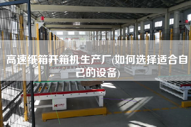 高速纸箱开箱机生产厂(如何选择适合自己的设备)
