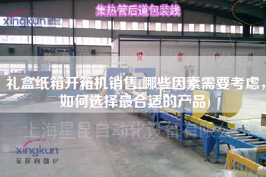 礼盒纸箱开箱机销售(哪些因素需要考虑，如何选择更合适的产品)