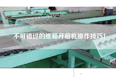 不可错过的纸箱开箱机操作技巧！