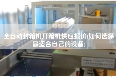 全自动封箱机开箱机供应报价(如何选择z适合自己的设备)
