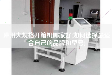 漳州大规格开箱机哪家好(如何选择更适合自己的品牌和型号)