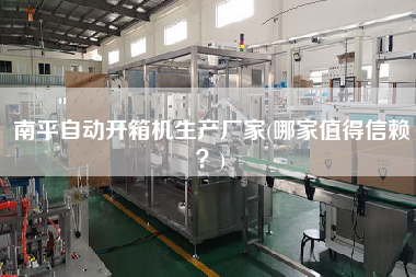 南平自动开箱机生产厂家(哪家值得信赖)