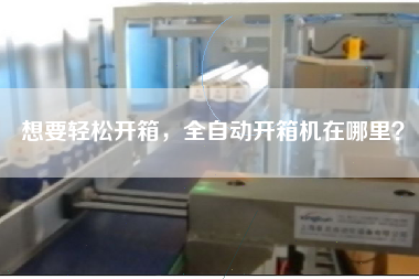 想要轻松开箱，全自动开箱机在哪里