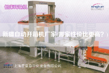 新疆自动开箱机厂家(哪家性价比更高)