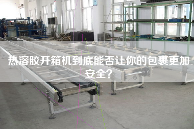 热溶胶开箱机到底能否让你的包裹更加安全