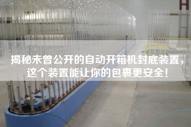 揭秘未曾公开的自动开箱机封底装置，这个装置能让你的包裹更安全！
