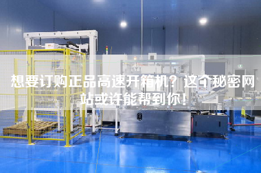 想要订购正品高速开箱机这个秘密网站或许能帮到你！