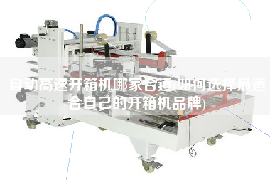 自动高速开箱机哪家合适(如何选择更适合自己的开箱机品牌)