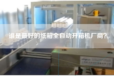 谁是更好的纸箱全自动开箱机厂商